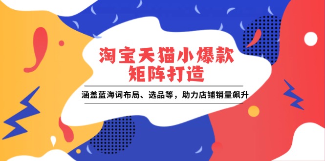 淘宝天猫小爆款矩阵打造：涵盖蓝海词布局、选品等，助力店铺销量飙升-优优云网创