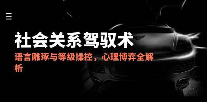 （14958期）2025社会关系驾驭术，语言雕琢与等级操控，心理博弈全解析-优优云网创