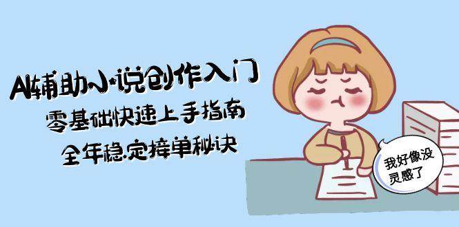 AI辅助小说创作入门，零基础快速上手指南，全年稳定接单秘诀-优优云网创