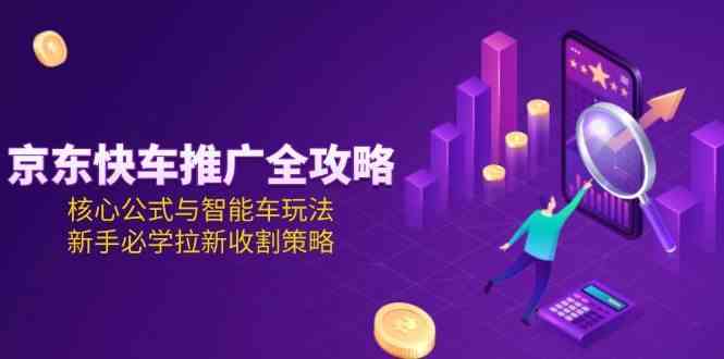 京东快车推广全攻略，核心公式与智能车玩法，新手必学拉新收割策略-优优云网创