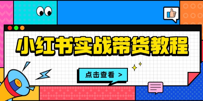 小红书实战带货教程：从开店到选品、笔记制作、发货、售后等全方位指导-优优云网创
