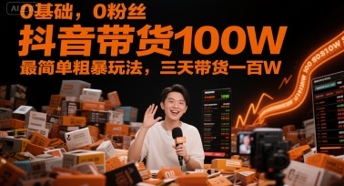 0基础，0粉丝，抖音带货100W，最简单粗暴玩法，三天带货一百W-优优云网创