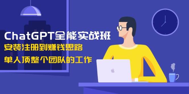 ChatGPT全能实战班，安装注册到赚钱思路，单人顶整个团队的工作-优优云网创