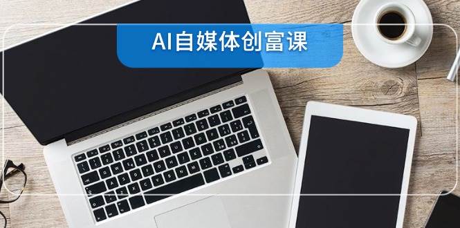 （14997期）AI自媒体创富课，账号准备到直播带货，零基础22项技能速成-优优云网创