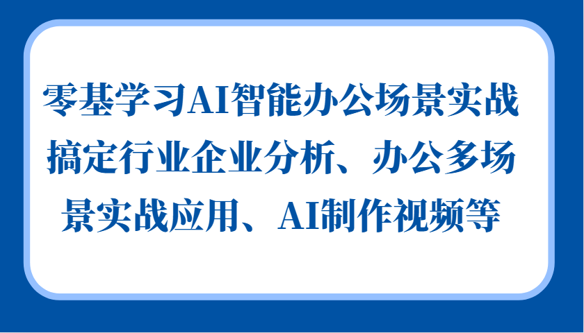 零基学习AI智能办公场景实战，搞定行业企业分析、办公多场景实战应用、AI制作视频等-优优云网创