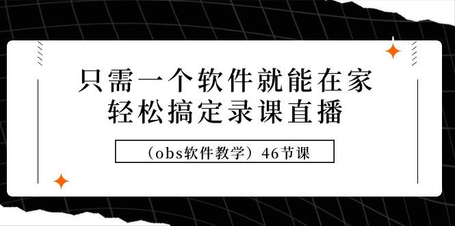 (9336期)只需一个软件就能在家轻松搞定录课直播(obs软件教学)46节课-优优云网创
