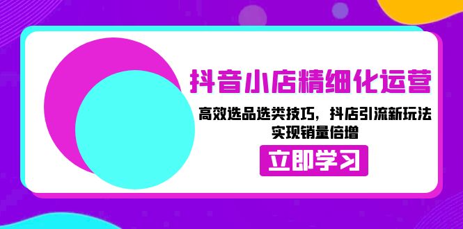 抖音小店精细化运营：高效选品选类技巧，抖店引流新玩法，实现销量倍增-优优云网创