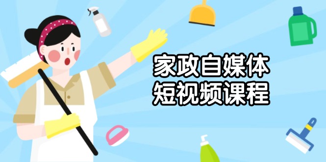 家政 自媒体短视频课程：从内容到发布，解析拍摄与剪辑技巧，打造爆款视频-优优云网创
