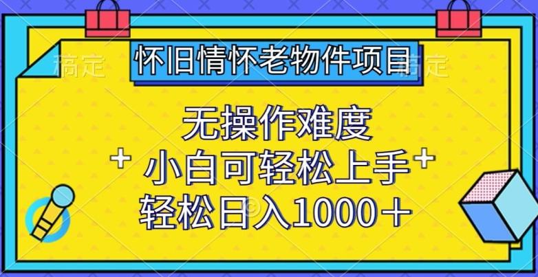 怀旧情怀老物件项目，无操作难度，小白可轻松上手，轻松日入1000+【揭秘】-优优云网创
