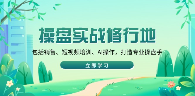操盘实战修行地：包括销售、短视频培训、AI操作，打造专业操盘手-优优云网创