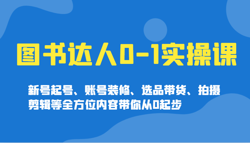 图书达人0-1实操课，新号起号、账号装修、选品带货、拍摄剪辑等全方位内容带你从0起步-优优云网创