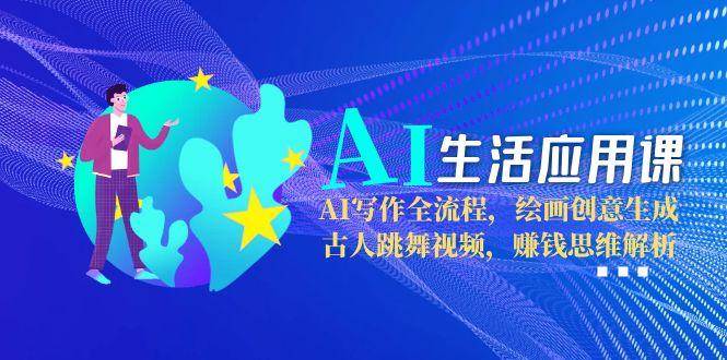 AI生活应用课：AI写作全流程，绘画创意生成，古人跳舞视频，赚钱思维解析-优优云网创