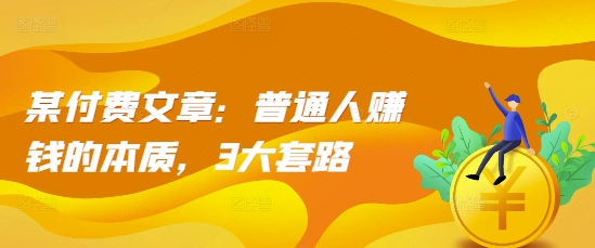 某付费文章：普通人赚钱的本质，3大套路-优优云网创