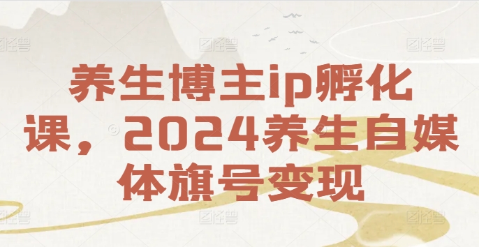 养生博主ip孵化课，2024养生自媒体旗号变现-优优云网创