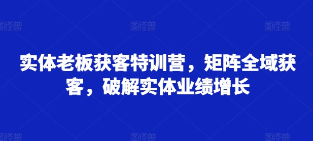 实体老板获客特训营，矩阵全域获客，破解实体业绩增长-优优云网创