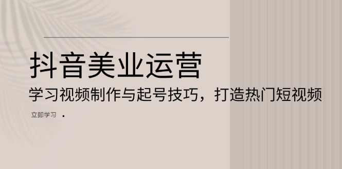 抖音美业运营：学习视频制作与起号技巧，打造热门短视频-优优云网创