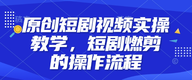 原创短剧视频实操教学，短剧燃剪的操作流程-优优云网创