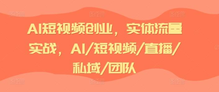 AI短视频创业，实体流量实战，AI/短视频/直播/私域/团队-优优云网创