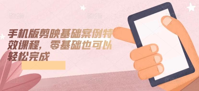 手机版剪映基础案例特效课程，零基础也可以轻松完成-优优云网创