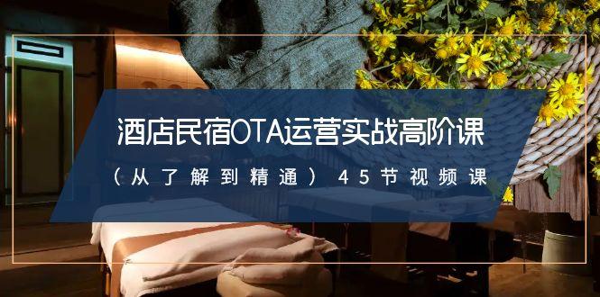 酒店民宿OTA运营实战高阶课(从了解到精通)45节视频课-优优云网创
