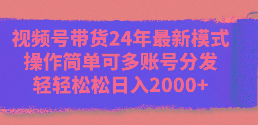 视频号带货24年最新模式，操作简单可多账号分发，轻轻松松日入2000+-优优云网创