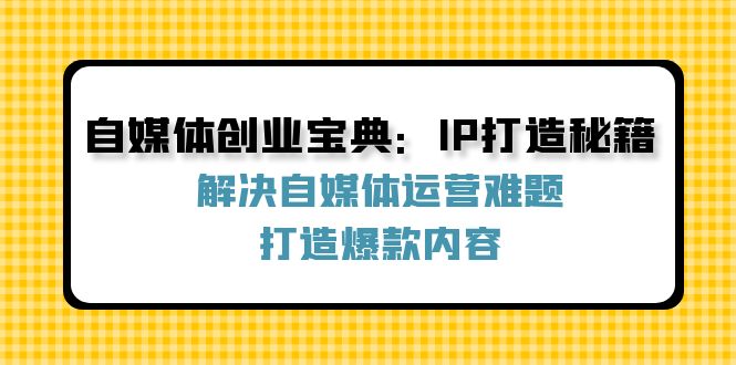 自媒体创业宝典：IP打造秘籍：解决自媒体运营难题，打造爆款内容-优优云网创