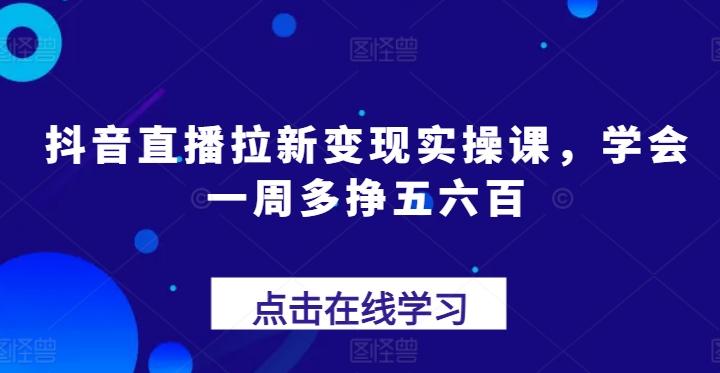 抖音直播拉新变现实操课，学会一周多挣五六百-优优云网创