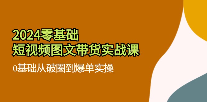 2024零基础·短视频图文带货实战课：0基础从破圈到爆单实操(35节课-优优云网创