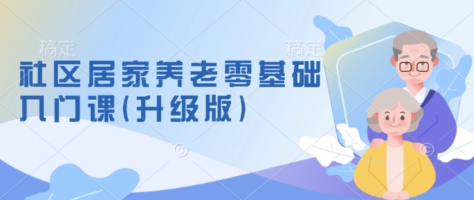 社区居家养老零基础入门课(升级版)了解新手做养老的可行模式，掌握养老项目的筹备方法-优优云网创