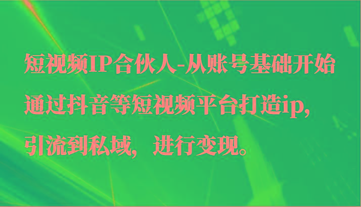 短视频IP合伙人-从账号基础开始通过抖音等短视频平台打造ip，引流到私域，进行变现。-优优云网创