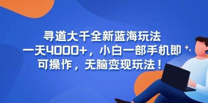 （15050期）寻道大千全新蓝海玩法，一天4000+，小白一部手机即可操作，无脑变现玩法！-优优云网创