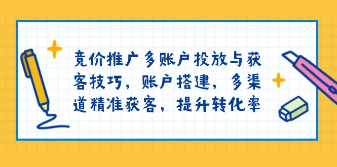 竞价推广多账户投放与获客技巧，账户搭建，多渠道精准获客，提升转化率-优优云网创