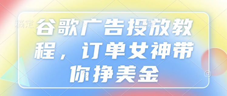 谷歌广告投放教程，订单女神带你挣美金-优优云网创