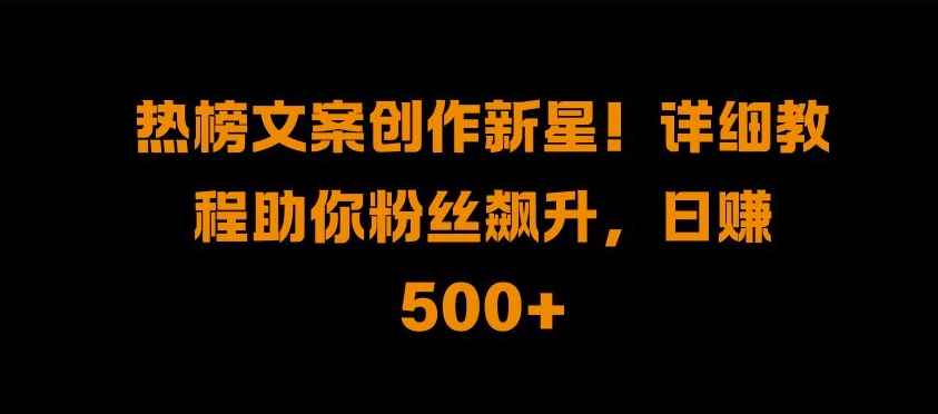 热榜文案创作新星!详细教程助你粉丝飙升，日入500+【揭秘】-优优云网创