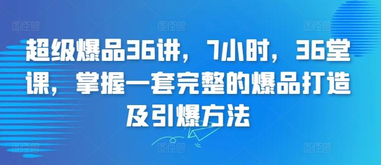 超级爆品36讲，7小时，36堂课，掌握一套完整的爆品打造及引爆方法-优优云网创