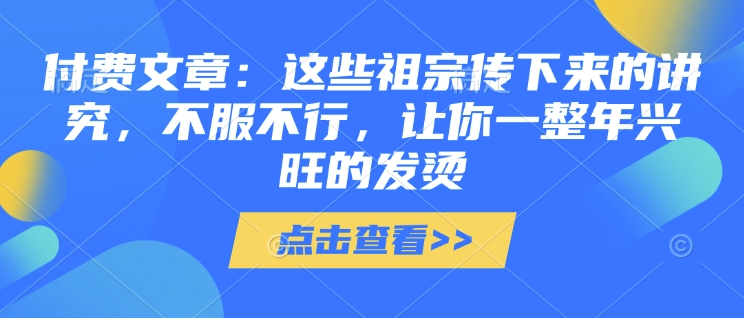 付费文章：这些祖宗传下来的讲究，不服不行，让你一整年兴旺的发烫!(全文收藏)-优优云网创