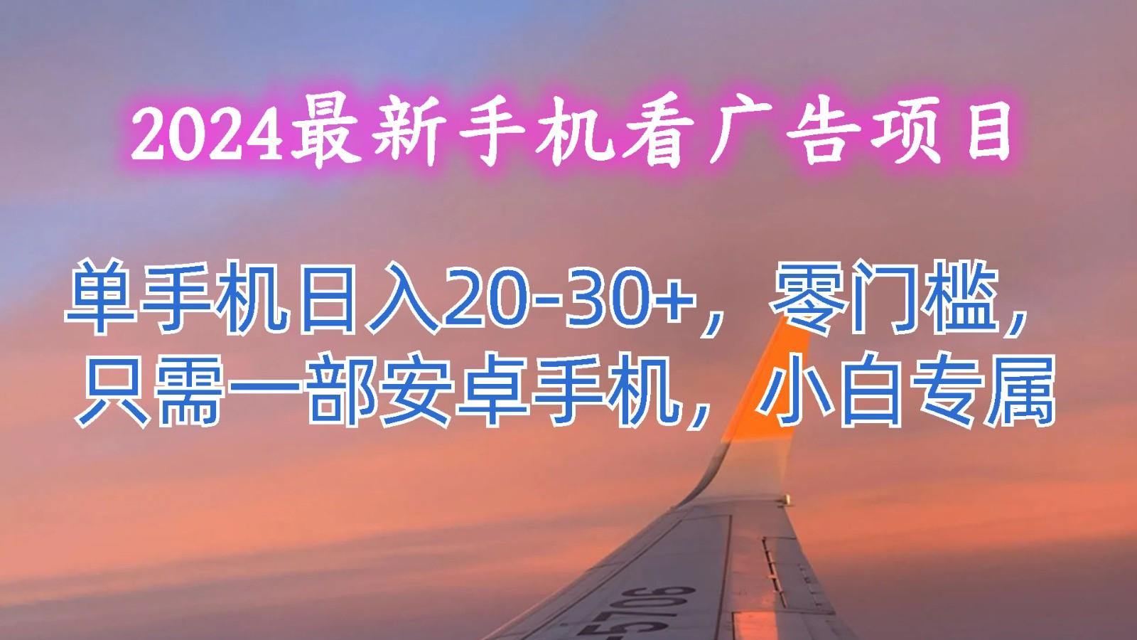 2024最新手机看广告项目，单手机日入20-30+，零门槛，只需一部安卓手机，小白专属-优优云网创