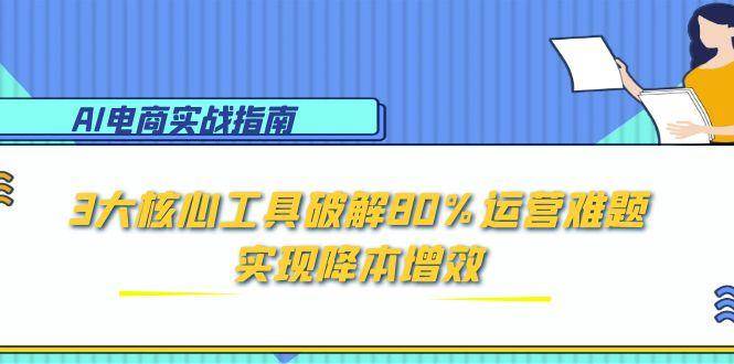 （15026期）AI电商实战指南：3大核心工具破解80%运营难题，实现降本增效-优优云网创
