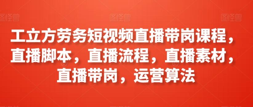 工立方劳务短视频直播带岗课程，直播脚本，直播流程，直播素材，直播带岗，运营算法-优优云网创