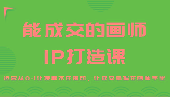 能成交的画师IP打造课，运营从0-1让接单不在被动，让成交掌握在画师手里-优优云网创