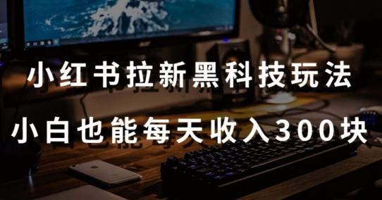 黑科技玩法之：小红书拉新，小白也能日入300元【操作视频教程+黑科技工具】【揭秘】-优优云网创
