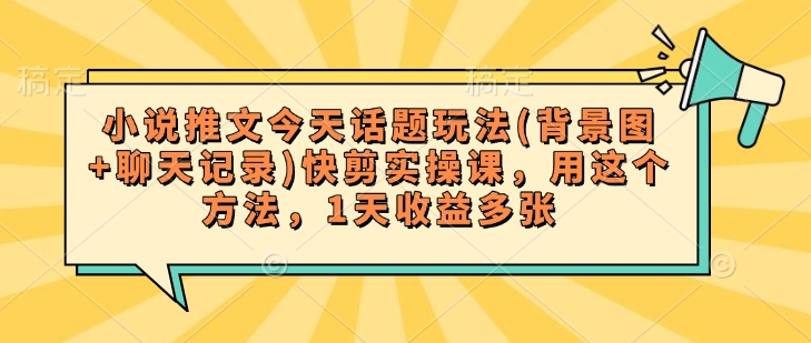 小说推文今天话题玩法(背景图+聊天记录)快剪实操课，用这个方法，1天收益多张-优优云网创
