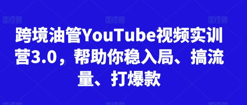 跨境油管YouTube视频实训营3.0，帮助你稳入局、搞流量、打爆款-优优云网创