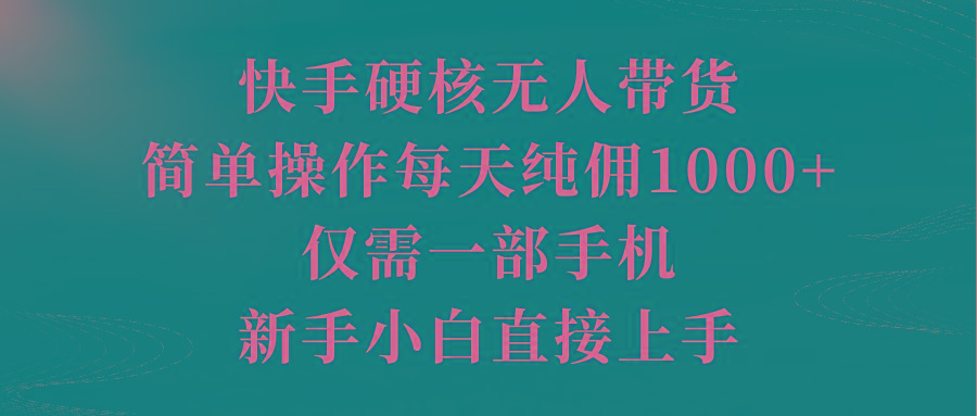 (9861期)快手硬核无人带货，简单操作每天纯佣1000+,仅需一部手机，新手小白直接上手-优优云网创