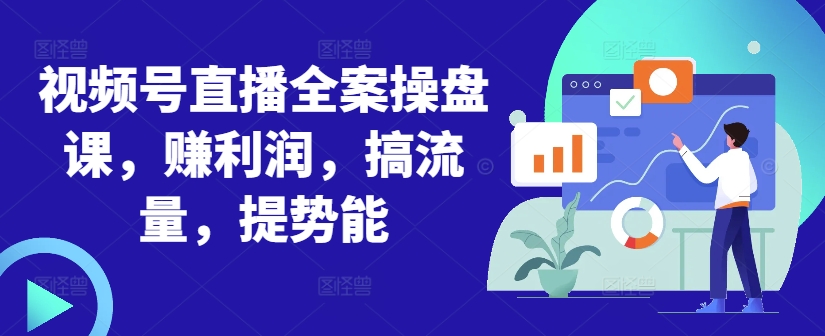 视频号直播全案操盘课，赚利润，搞流量，提势能-优优云网创