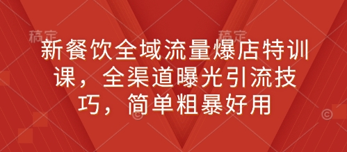 新餐饮全域流量爆店特训课，全渠道曝光引流技巧，简单粗暴好用-优优云网创