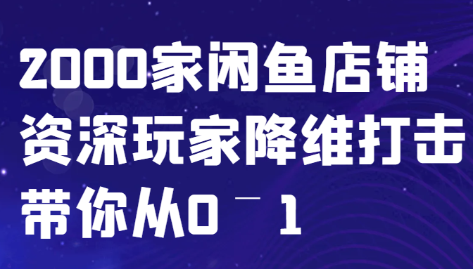 闲鱼已经饱和？纯扯淡！2000家闲鱼店铺资深玩家降维打击带你从0–1-优优云网创