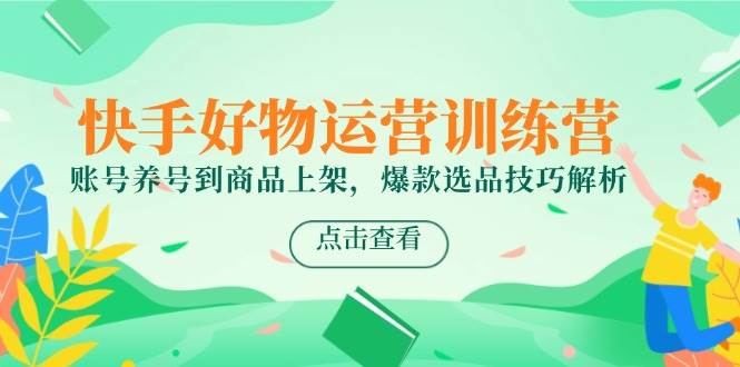 （14950期）快手好物运营训练营，账号养号到商品上架，爆款选品技巧解析-优优云网创