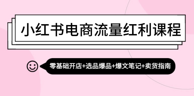 小红书电商流量红利课程：零基础开店+选品爆品+爆文笔记+卖货指南-优优云网创