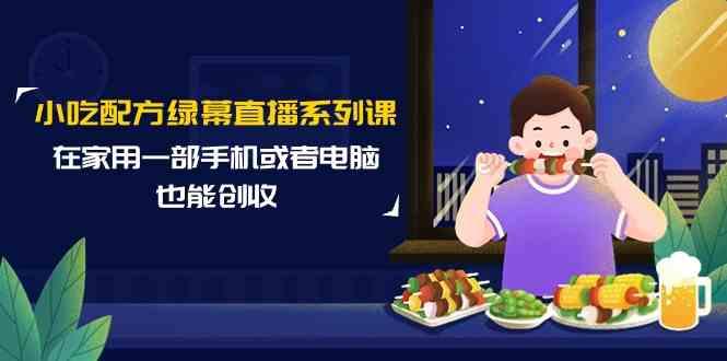 小吃配方绿幕直播系列课，在家用一部手机或者电脑也能创收(14节课)-优优云网创